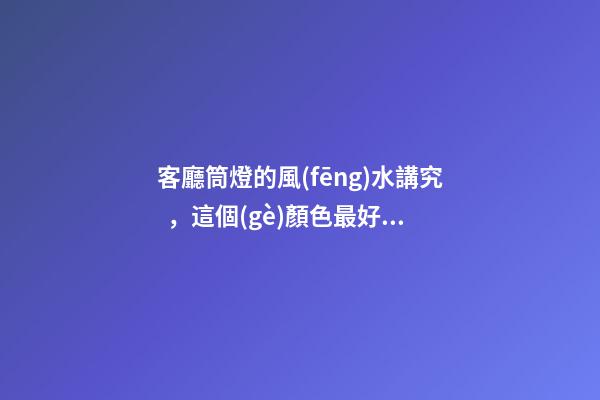 客廳筒燈的風(fēng)水講究，這個(gè)顏色最好不要選